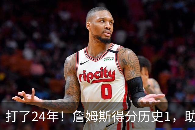 打了24年！詹姆斯得分历史1，助攻历史第4，那篮板盖帽和抢断呢？