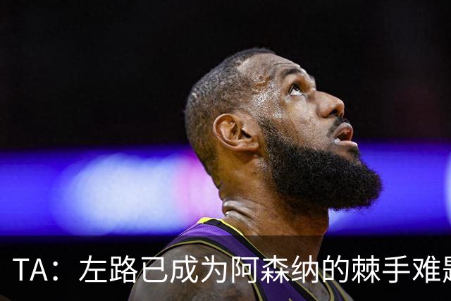 TA：左路已成为阿森纳的棘手难题，马杜埃凯可以作为奇兵使用